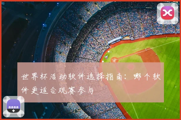 世界杯活动软件选择指南:哪个软件更适合观赛参与