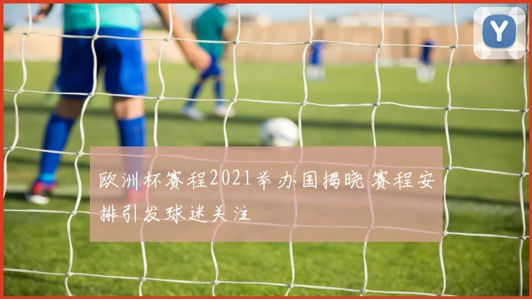 欧洲杯赛程2021举办国揭晓 赛程安排引发球迷关注