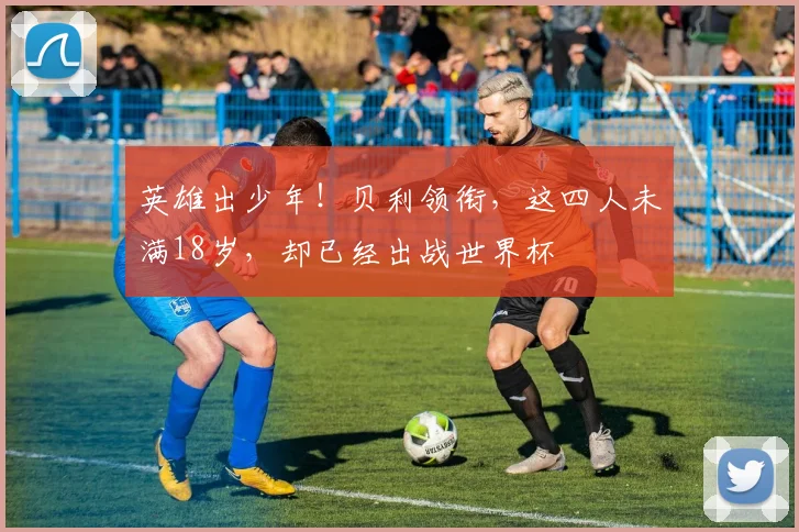 英雄出少年！贝利领衔，这四人未满18岁，却已经出战世界杯