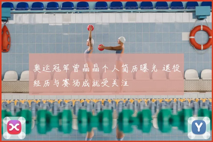 奥运冠军曾晶晶个人简历曝光 退役经历与赛场成就受关注