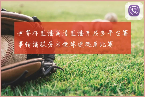 世界杯直播高清直播开启多平台赛事转播服务方便球迷观看比赛