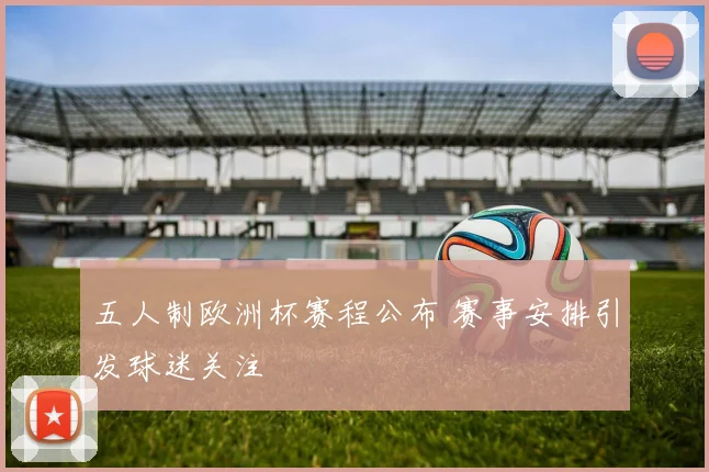 五人制欧洲杯赛程公布 赛事安排引发球迷关注