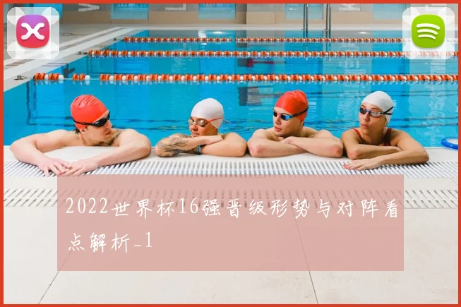 2022世界杯16强晋级形势与对阵看点解析_1