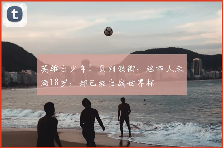 英雄出少年!贝利领衔,这四人未满18岁,却已经出战世界杯