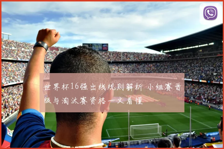 世界杯16强出线规则解析 小组赛晋级与淘汰赛资格一文看懂