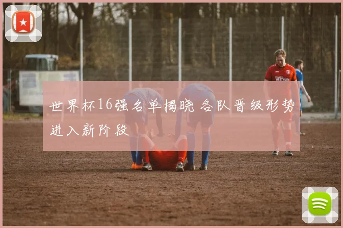 世界杯16强名单揭晓 各队晋级形势进入新阶段