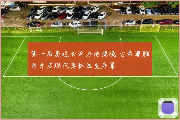 第一届奥运会举办地揭晓 古希腊雅典开启现代奥林匹克序幕
