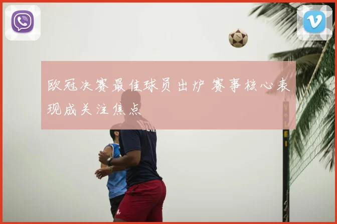 欧冠决赛最佳球员出炉 赛事核心表现成关注焦点