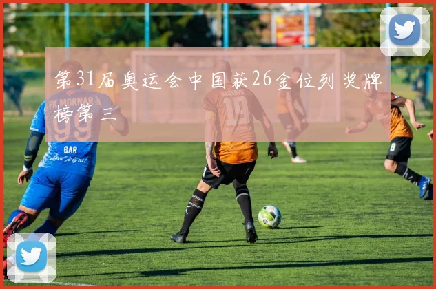 第31届奥运会中国获26金位列奖牌榜第三