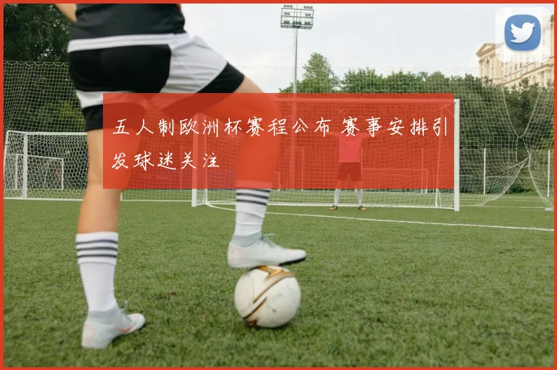 五人制欧洲杯赛程公布 赛事安排引发球迷关注