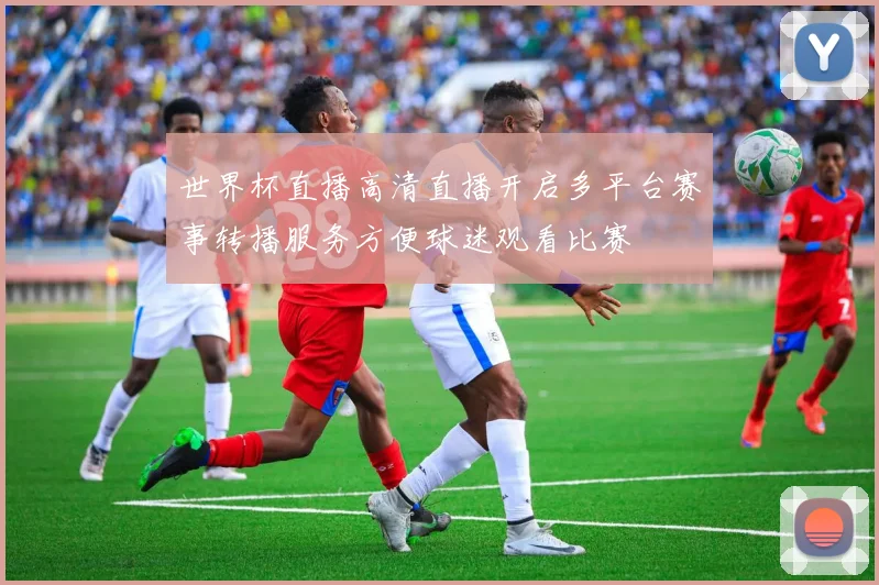 世界杯直播高清直播开启多平台赛事转播服务方便球迷观看比赛