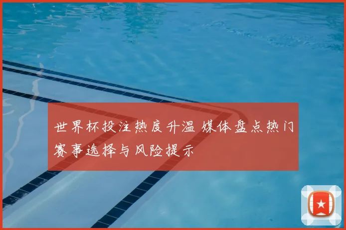 世界杯投注热度升温 媒体盘点热门赛事选择与风险提示