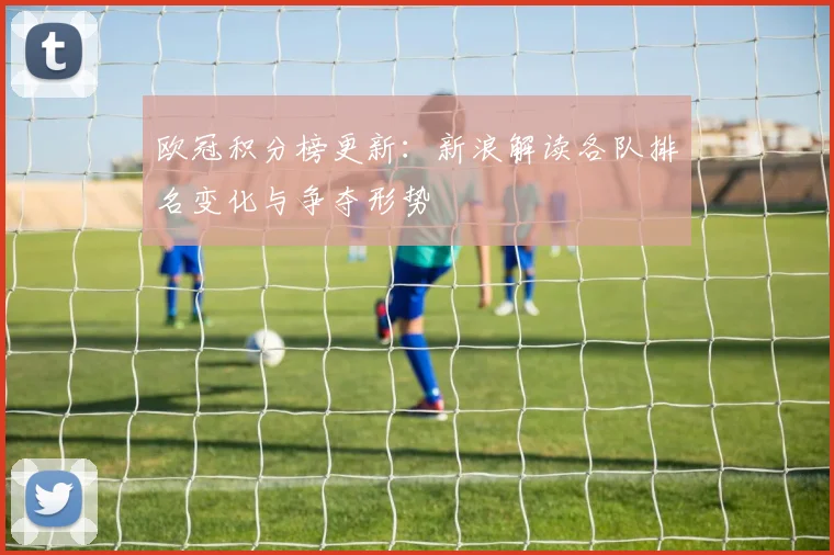 欧冠积分榜更新：新浪解读各队排名变化与争夺形势