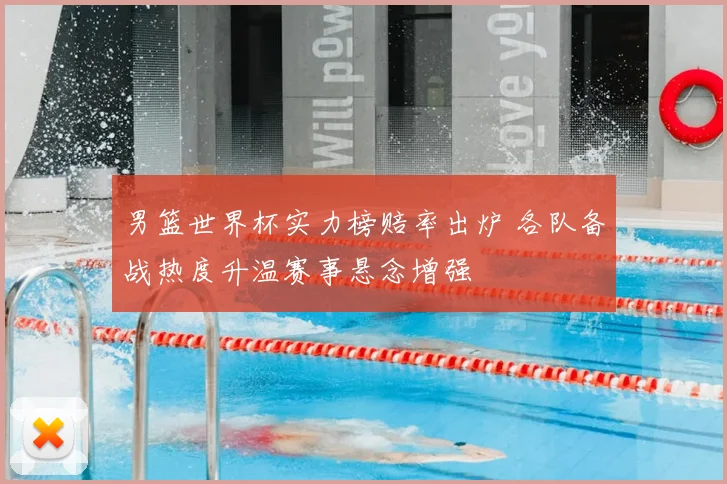 男篮世界杯实力榜赔率出炉 各队备战热度升温赛事悬念增强