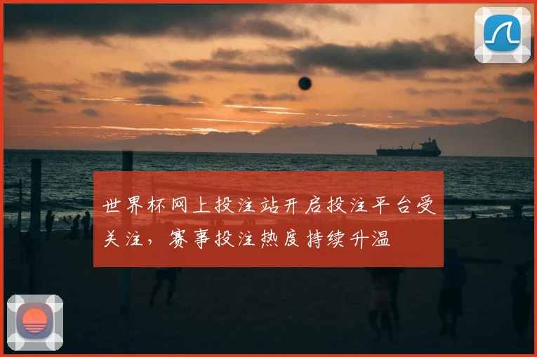 世界杯网上投注站开启投注平台受关注，赛事投注热度持续升温