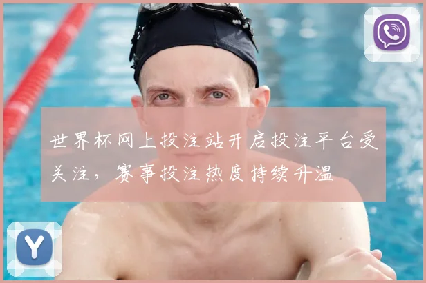 世界杯网上投注站开启投注平台受关注，赛事投注热度持续升温