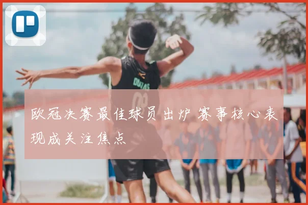 欧冠决赛最佳球员出炉 赛事核心表现成关注焦点