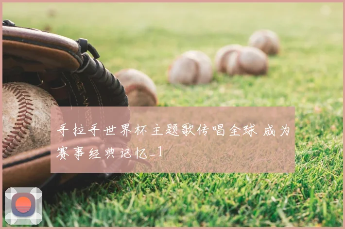 手拉手世界杯主题歌传唱全球 成为赛事经典记忆_1