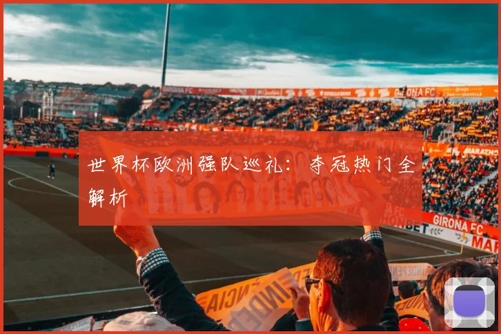 世界杯欧洲强队巡礼：夺冠热门全解析