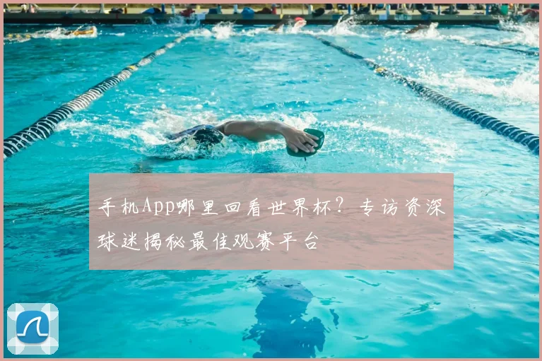 手机App哪里回看世界杯？专访资深球迷揭秘最佳观赛平台