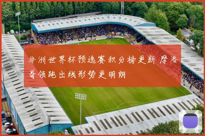非洲世界杯预选赛积分榜更新 摩洛哥领跑出线形势更明朗