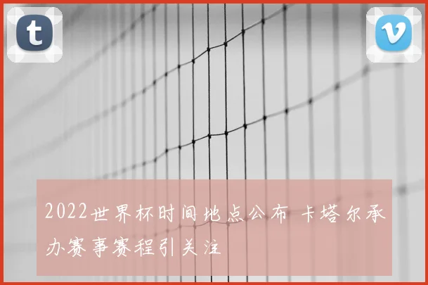 2022世界杯时间地点公布 卡塔尔承办赛事赛程引关注