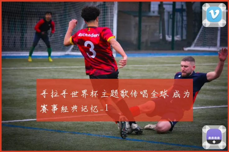 手拉手世界杯主题歌传唱全球 成为赛事经典记忆_1