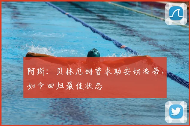 阿斯:贝林厄姆曾求助安切洛蒂,如今回归最佳状态