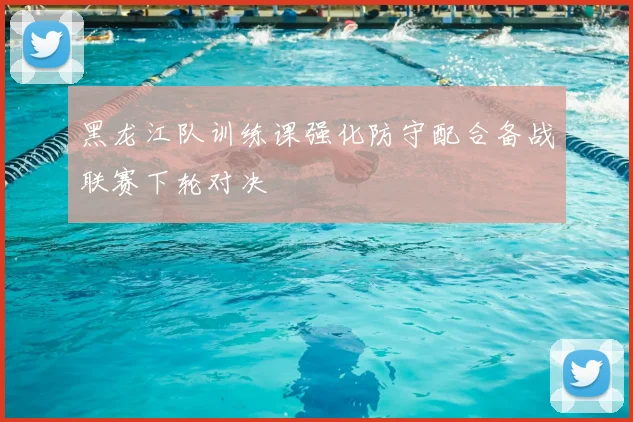 黑龙江队训练课强化防守配合备战联赛下轮对决