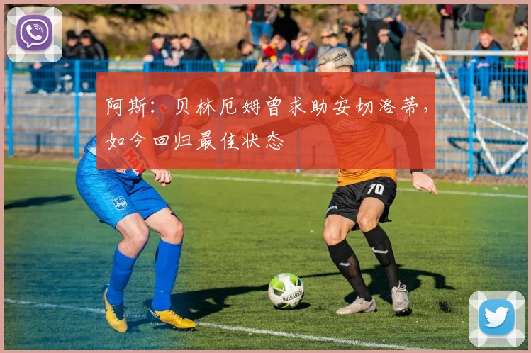 阿斯:贝林厄姆曾求助安切洛蒂,如今回归最佳状态
