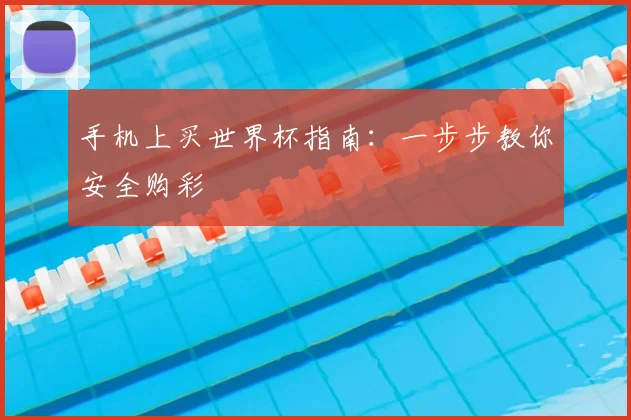 手机上买世界杯指南：一步步教你安全购彩