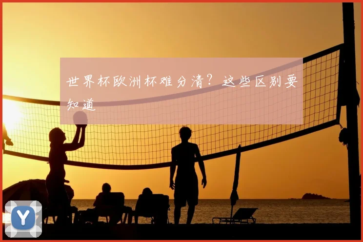世界杯欧洲杯难分清？这些区别要知道