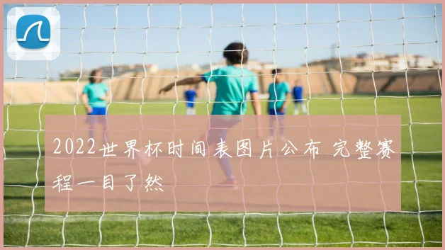 2022世界杯时间表图片公布 完整赛程一目了然