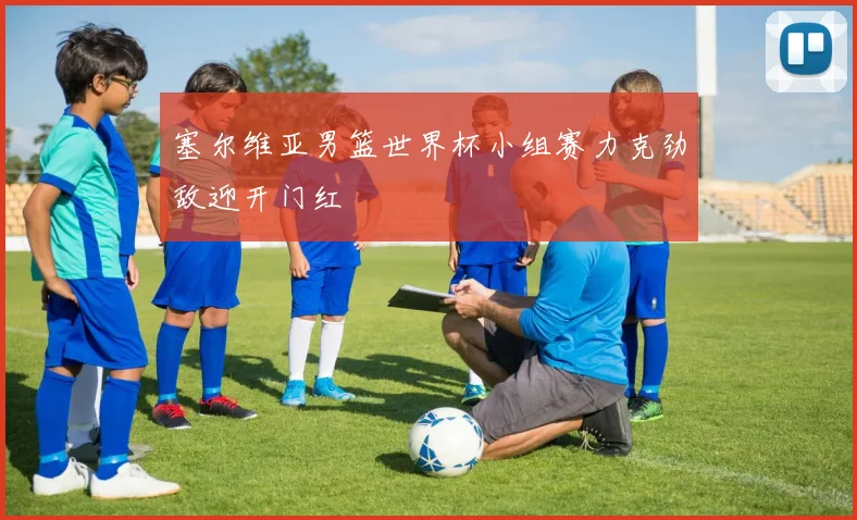 塞尔维亚男篮世界杯小组赛力克劲敌迎开门红
