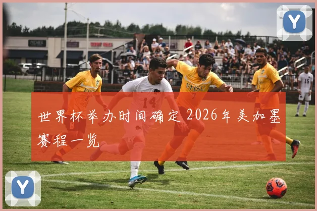 世界杯举办时间确定 2026年美加墨赛程一览