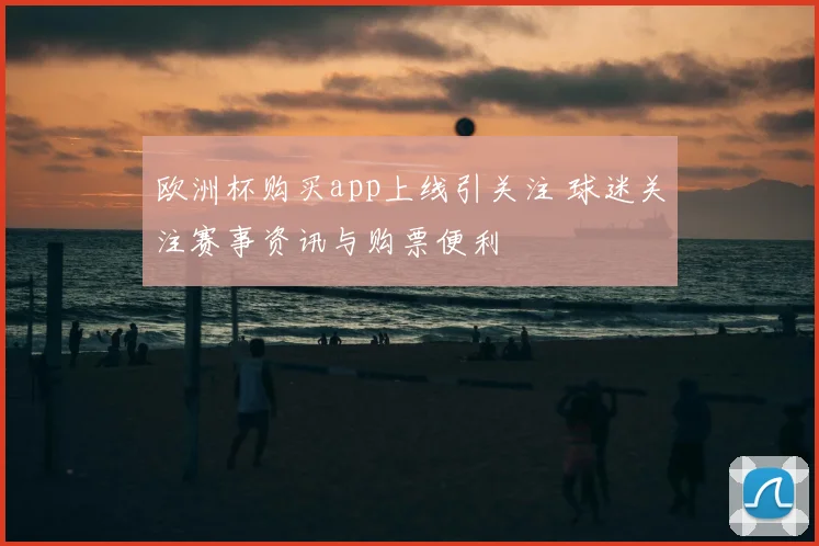 欧洲杯购买app上线引关注 球迷关注赛事资讯与购票便利