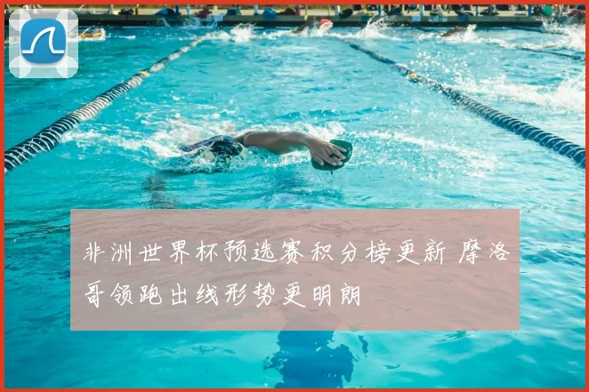非洲世界杯预选赛积分榜更新 摩洛哥领跑出线形势更明朗