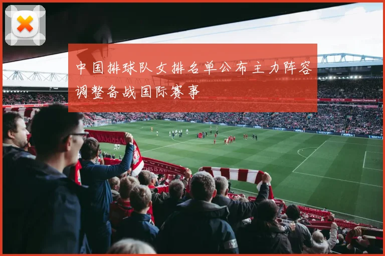 中国排球队女排名单公布主力阵容调整备战国际赛事