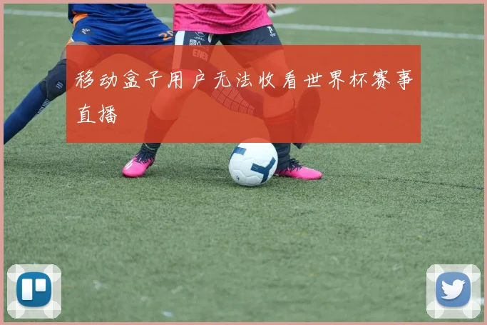 移动盒子用户无法收看世界杯赛事直播