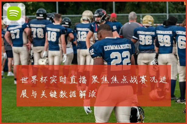 世界杯实时直播 聚焦焦点战赛况进展与关键数据解读
