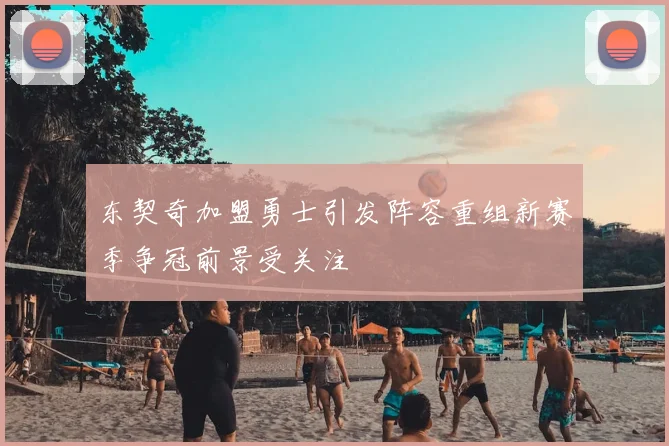 东契奇加盟勇士引发阵容重组新赛季争冠前景受关注