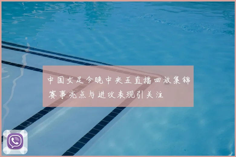 中国女足今晚中央五直播回放集锦 赛事亮点与进攻表现引关注