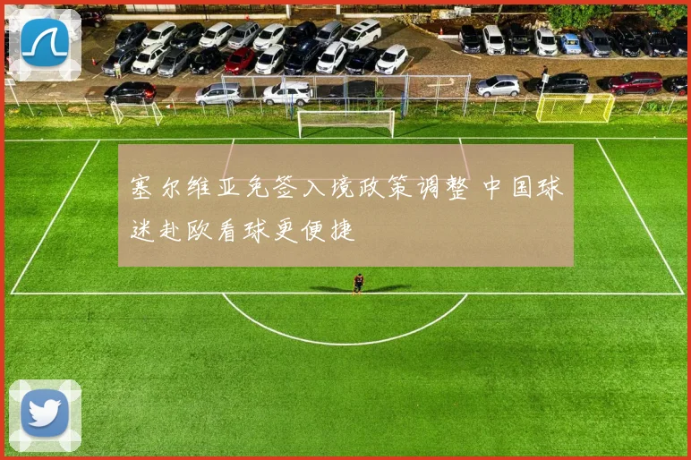 塞尔维亚免签入境政策调整 中国球迷赴欧看球更便捷