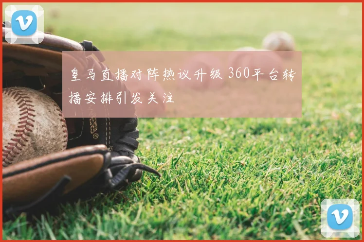 皇马直播对阵热议升级 360平台转播安排引发关注