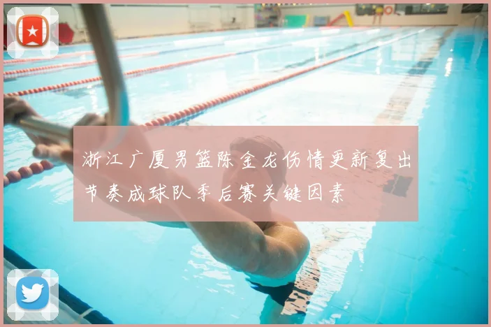 浙江广厦男篮陈金龙伤情更新复出节奏成球队季后赛关键因素