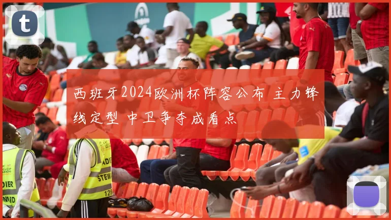 西班牙2024欧洲杯阵容公布 主力锋线定型 中卫争夺成看点