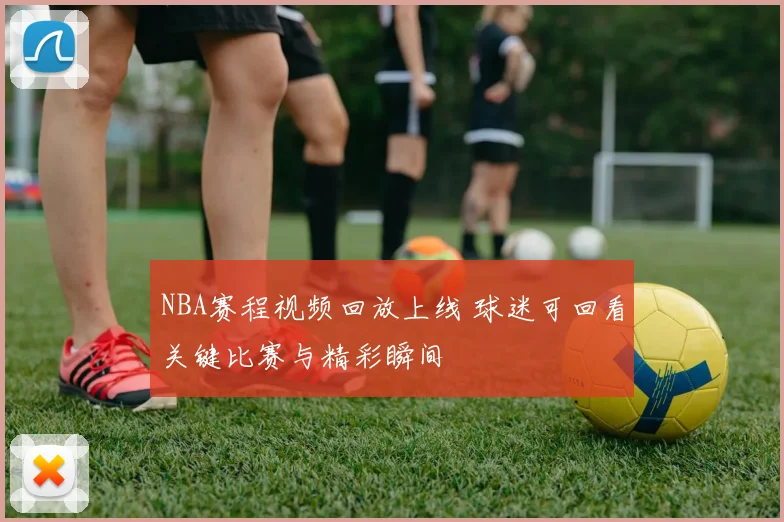 NBA赛程视频回放上线 球迷可回看关键比赛与精彩瞬间