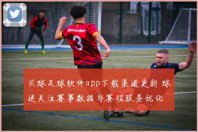 买球足球软件app下载渠道更新 球迷关注赛事数据与赛程服务优化