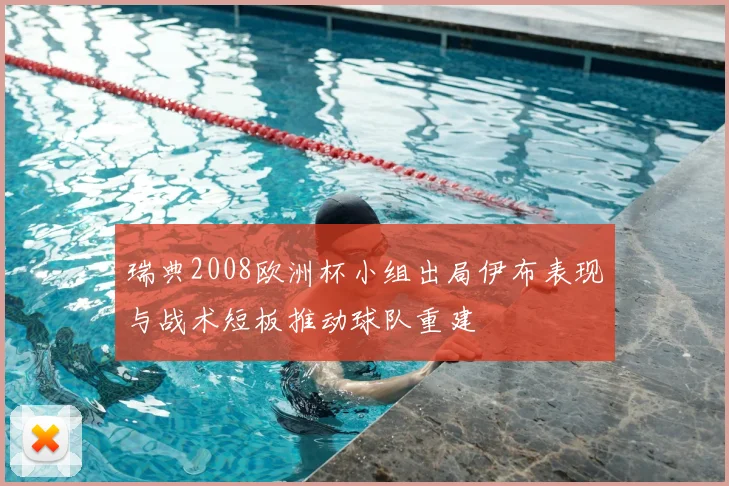 瑞典2008欧洲杯小组出局伊布表现与战术短板推动球队重建
