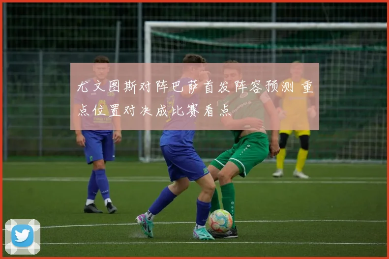 尤文图斯对阵巴萨首发阵容预测 重点位置对决成比赛看点